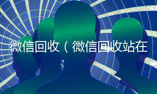 微信回收(微信回收站在哪找到聊天记录)