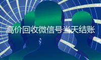 高价回收微信号当天结账（高价回收微信号当天结账安全吗）