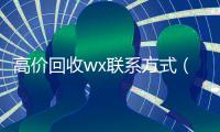 高价回收wx联系方式（高价回收微信24小时在线）