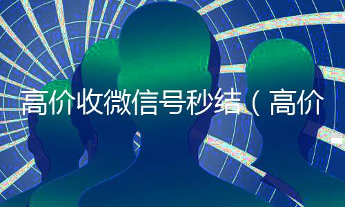 高价收微信号秒结(高价收号秒结)