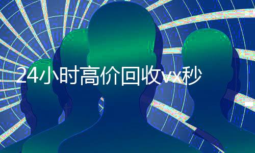 24小时高价回收vx秒结(24小时高价回收微信秒结)