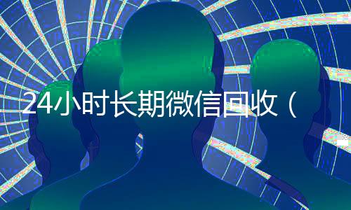 24小时长期微信回收(2021微信回收)
