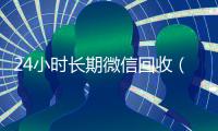 24小时长期微信回收（2021微信回收）