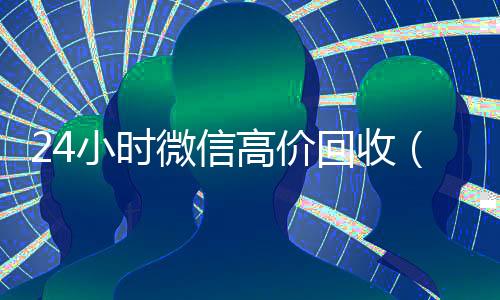 24小时微信高价回收(24小时微信高价回收怎么弄)