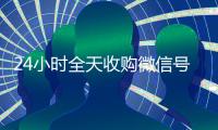 24小时全天收购微信号（高价24小时回收微信）