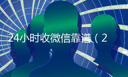 24小时收微信靠谱(24小时在线收购微信秒结)