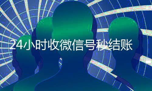 24小时收微信号秒结账(收vx号秒结账)