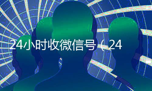 24小时收微信号(24小时收微信号怎么取消)